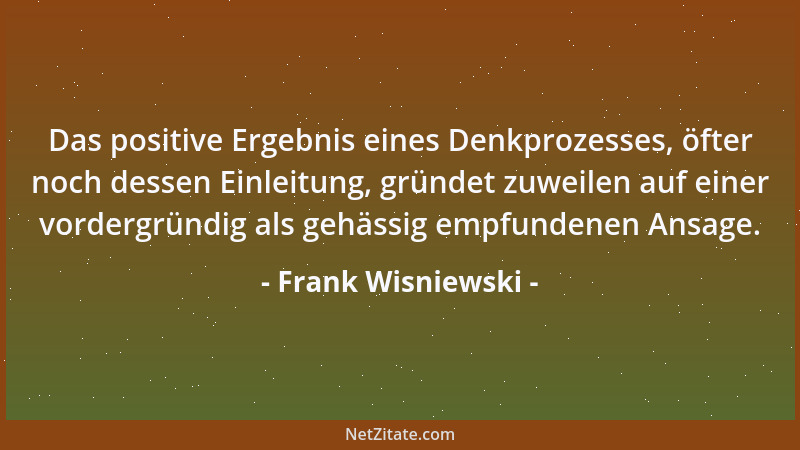 Frank Wisniewski - Das positive Ergebnis eines Denkprozesses, öfter noch dessen Einleitung, gründet zuweilen auf einer vord...
