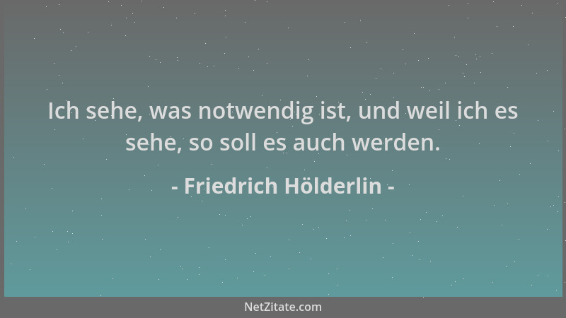 Friedrich Hölderlin - Ich sehe, was notwendig ist, und weil ich es sehe, so soll es auch werden....
