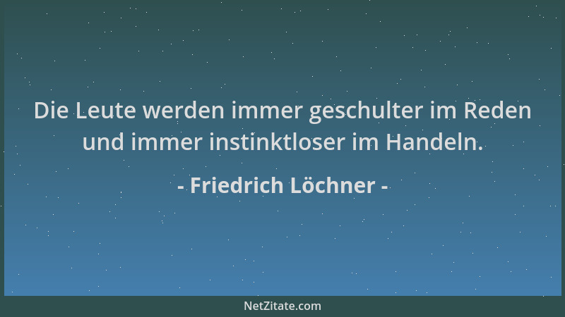 Friedrich Löchner - Die Leute werden immer geschulter im Reden und immer instinktloser im Handeln....