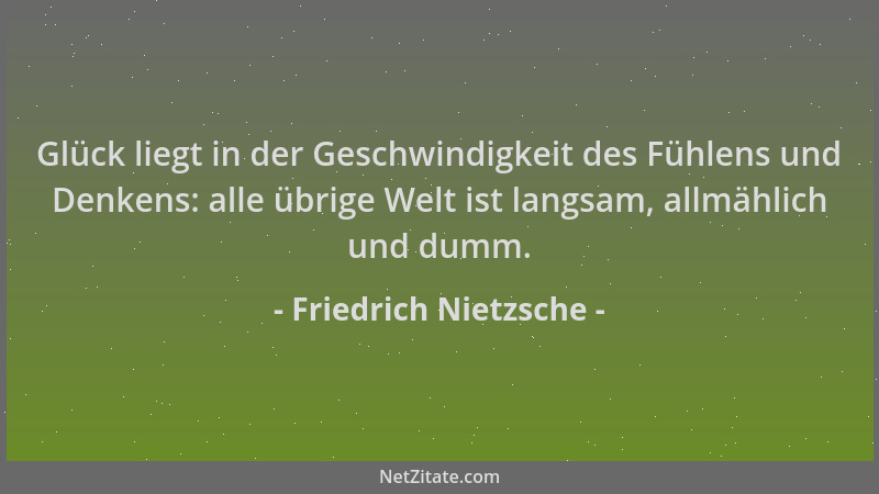 Friedrich Nietzsche - Glück liegt in der Geschwindigkeit des Fühlens und Denkens: alle übrige Welt ist langsam, allmählich...