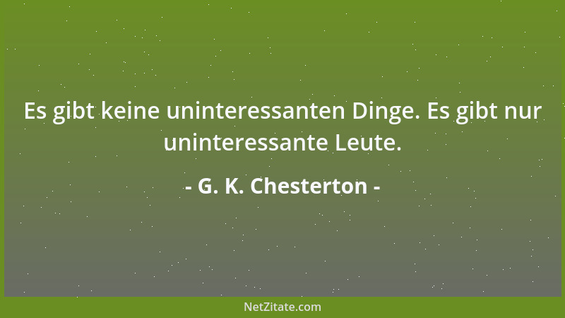 G. K. Chesterton - Es gibt keine uninteressanten Dinge. Es gibt nur uninteressante Leute....