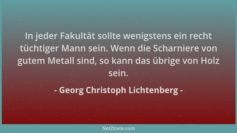 Georg Christoph Lichtenberg - In jeder Fakultät sollte wenigstens ein recht tüchtiger Mann sein. Wenn die Scharniere von gu...