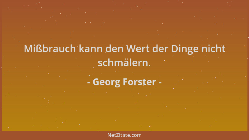 Georg Forster - Mißbrauch kann den Wert der Dinge nicht schmälern....
