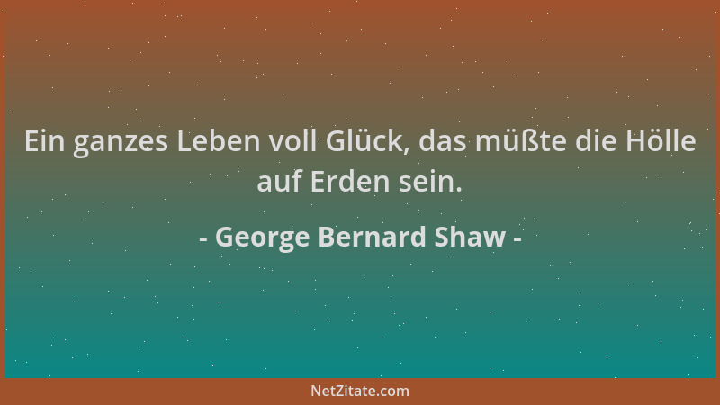 George Bernard Shaw - Ein ganzes Leben voll Glück, das müßte die Hölle auf Erden sein....
