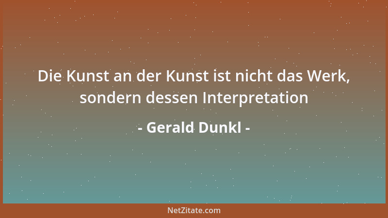Gerald Dunkl - Die Kunst an der Kunst ist nicht das Werk, sondern dessen Interpretation...