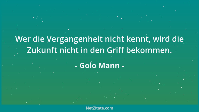 Golo Mann - Wer die Vergangenheit nicht kennt, wird die Zukunft nicht in den Griff bekommen....