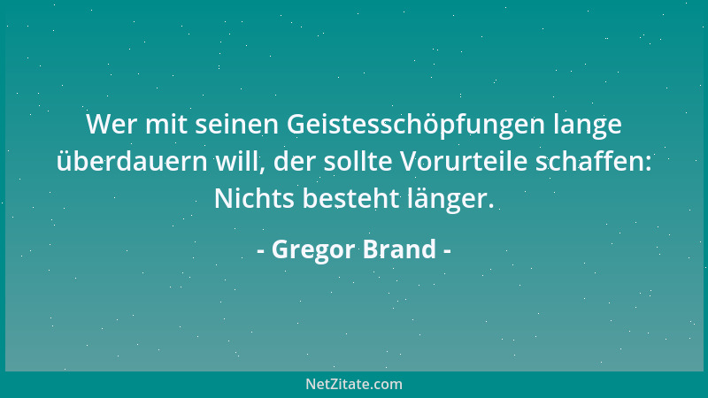 Gregor Brand - Wer mit seinen Geistesschöpfungen lange überdauern will, der sollte Vorurteile schaffen: Nichts besteht läng...