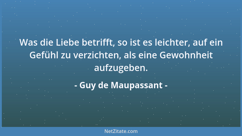 Guy de Maupassant - Was die Liebe betrifft, so ist es leichter, auf ein Gefühl zu verzichten, als eine Gewohnheit aufzugebe...