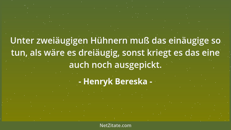 Henryk Bereska - Unter zweiäugigen Hühnern muß das einäugige so tun, als wäre es dreiäugig, sonst kriegt es das eine auch n...
