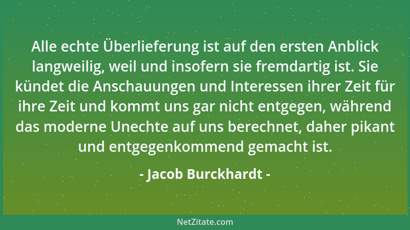 Jacob Burckhardt - Alle echte Überlieferung ist auf den ersten Anblick langweilig, weil und insofern sie fremdartig ist. Si...