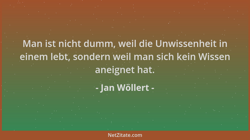 Jan Wöllert - Man ist nicht dumm, weil die Unwissenheit in einem lebt, sondern weil man sich kein Wissen aneignet hat....