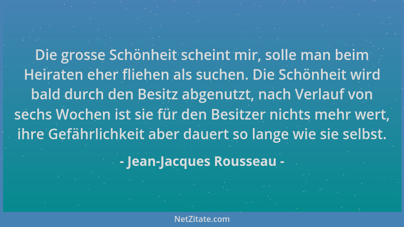 Jean-Jacques Rousseau - Die grosse Schönheit scheint mir, solle man beim Heiraten eher fliehen als suchen. Die Schönheit wi...