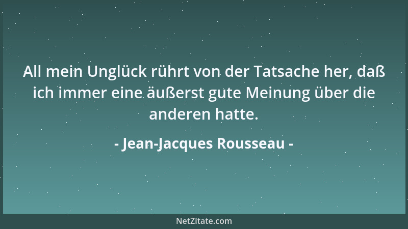 Jean-Jacques Rousseau - All mein Unglück rührt von der Tatsache her, daß ich immer eine äußerst gute Meinung über die ander...