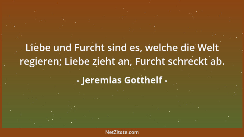 Jeremias Gotthelf - Liebe und Furcht sind es, welche die Welt regieren; Liebe zieht an, Furcht schreckt ab....