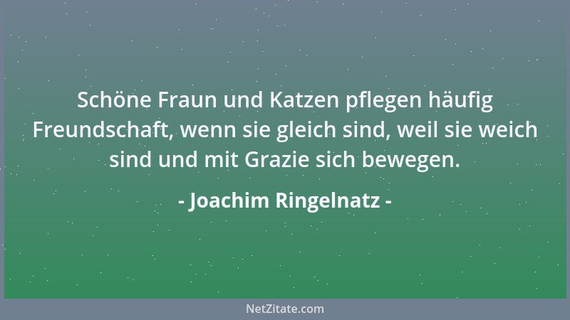 Joachim Ringelnatz - Schöne Fraun und Katzen pflegen häufig Freundschaft, wenn sie gleich sind, weil sie weich sind und mit...