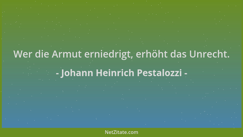Johann Heinrich Pestalozzi - Wer die Armut erniedrigt, erhöht das Unrecht....