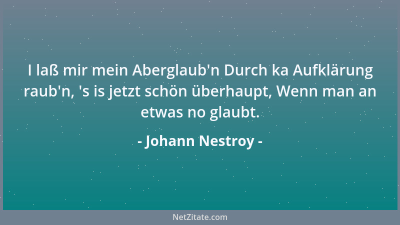 Johann Nestroy - I laß mir mein Aberglaub 'n Durch ka Aufklärung raub 'n,  's is jetzt schön überhaupt, Wenn man an etwas no g...