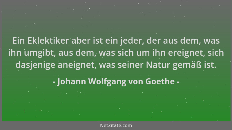 Johann Wolfgang von Goethe - Ein Eklektiker aber ist ein jeder, der aus dem, was ihn umgibt, aus dem, was sich um ihn ereig...