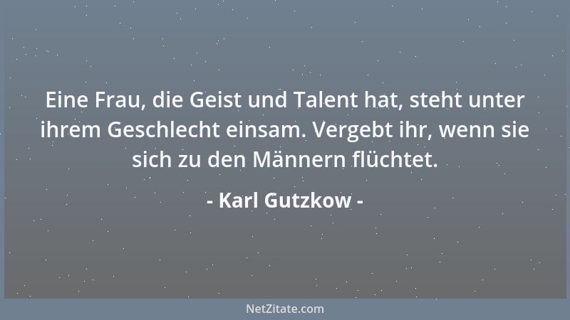 Karl Gutzkow - Eine Frau, die Geist und Talent hat, steht unter ihrem Geschlecht einsam. Vergebt ihr, wenn sie sich zu den...
