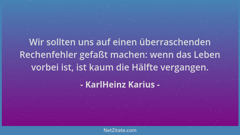 KarlHeinz Karius - Wir sollten uns auf einen überraschenden Rechenfehler gefaßt machen: wenn das Leben vorbei ist, ist kaum...