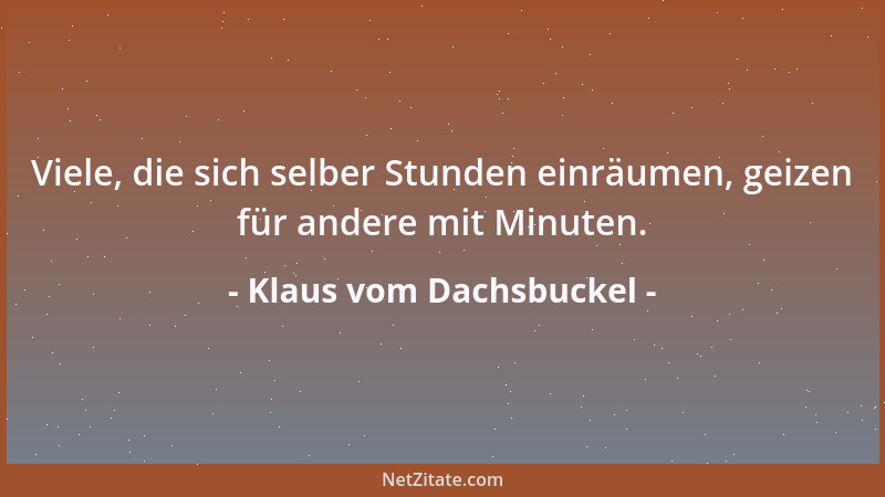 Klaus vom Dachsbuckel - Viele, die sich selber Stunden einräumen, geizen für andere mit Minuten....