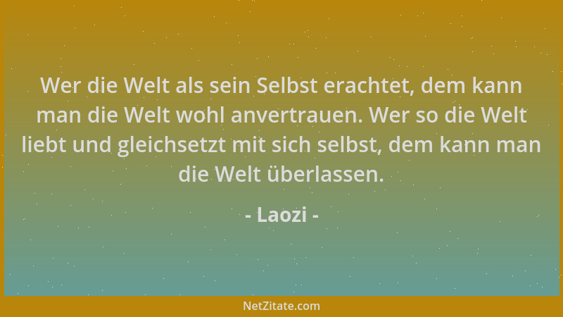 Laozi - Wer die Welt als sein Selbst erachtet, dem kann man die Welt wohl anvertrauen. Wer so die Welt liebt und gleichsetz...