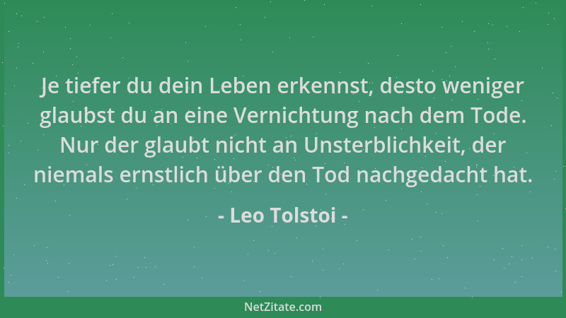 Leo Tolstoi - Je tiefer du dein Leben erkennst, desto weniger glaubst du an eine Vernichtung nach dem Tode. Nur der glaubt...
