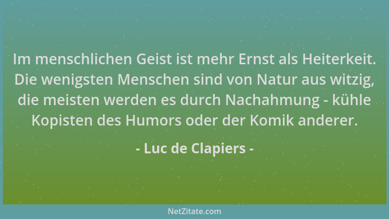 Luc de Clapiers - Im menschlichen Geist ist mehr Ernst als Heiterkeit. Die wenigsten Menschen sind von Natur aus witzig, di...