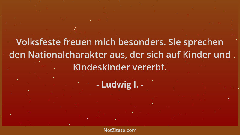 Ludwig I. - Volksfeste freuen mich besonders. Sie sprechen den Nationalcharakter aus, der sich auf Kinder und Kindeskinder...