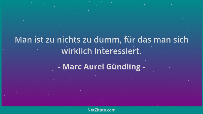 Marc Aurel Gündling - Man ist zu nichts zu dumm, für das man sich wirklich interessiert....
