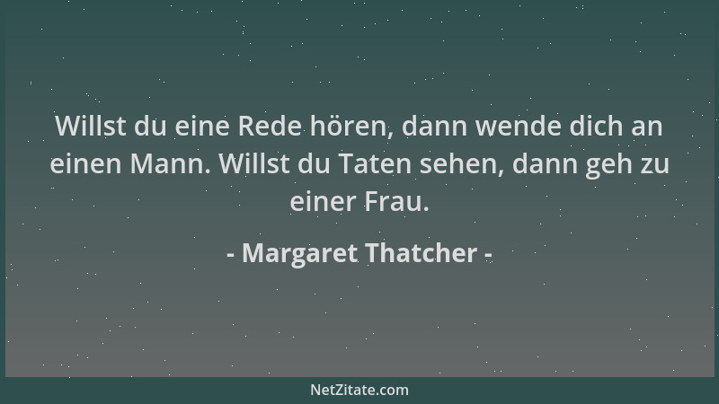 Margaret Thatcher - Willst du eine Rede hören, dann wende dich an einen Mann. Willst du Taten sehen, dann geh zu einer Frau...