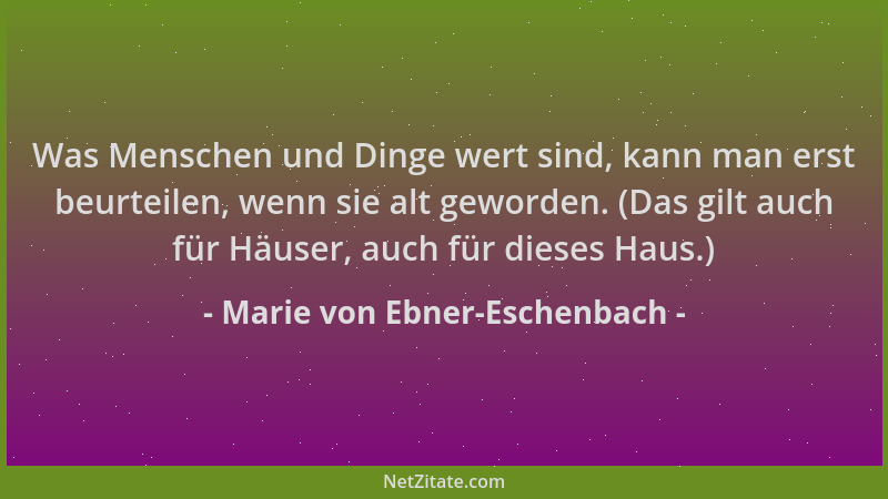 Marie von Ebner-Eschenbach - Was Menschen und Dinge wert sind, kann man erst beurteilen, wenn sie alt geworden. (Das gilt a...