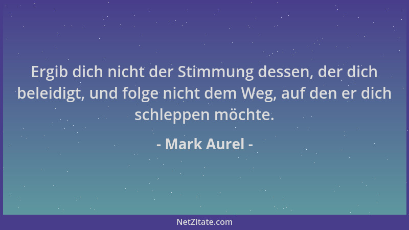 Mark Aurel - Ergib dich nicht der Stimmung dessen, der dich beleidigt, und folge nicht dem Weg, auf den er dich schleppen m...