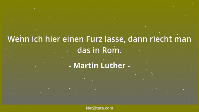 Martin Luther - Wenn ich hier einen Furz lasse, dann riecht man das in Rom....