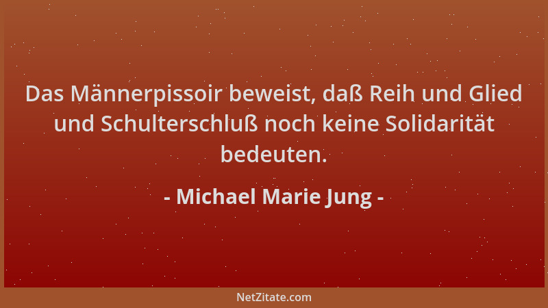 Michael Marie Jung - Das Männerpissoir beweist, daß Reih und Glied und Schulterschluß noch keine Solidarität bedeuten....
