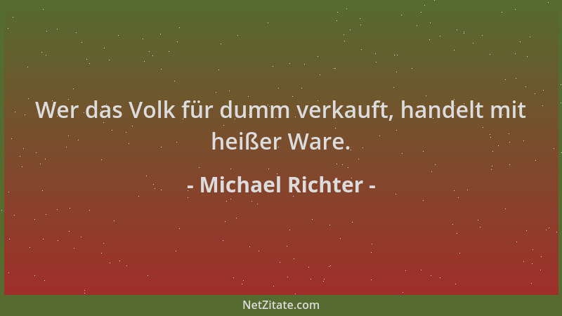 Michael Richter - Wer das Volk für dumm verkauft, handelt mit heißer Ware....
