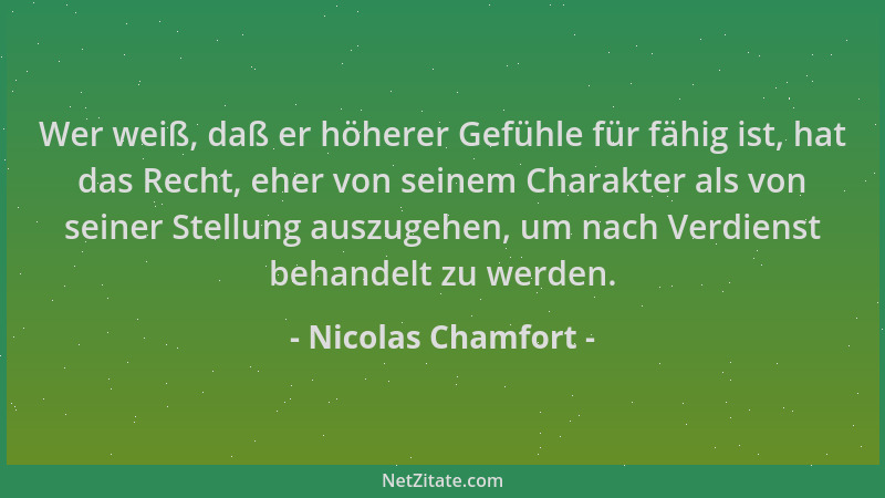 Nicolas Chamfort - Wer weiß, daß er höherer Gefühle für fähig ist, hat das Recht, eher von seinem Charakter als von seiner...