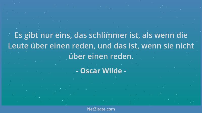 Oscar Wilde - Es gibt nur eins, das schlimmer ist, als wenn die Leute über einen reden, und das ist, wenn sie nicht über ei...