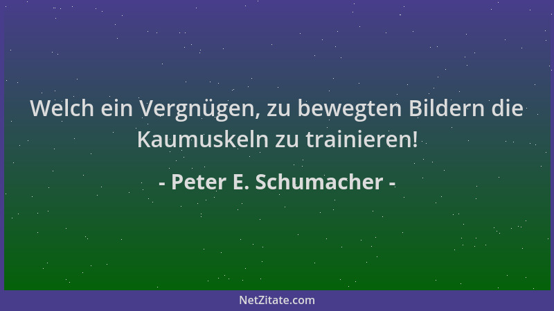 Peter E. Schumacher - Welch ein Vergnügen, zu bewegten Bildern die Kaumuskeln zu trainieren!...