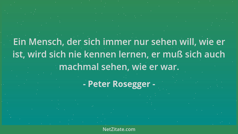 Peter Rosegger - Ein Mensch, der sich immer nur sehen will, wie er ist, wird sich nie kennen lernen, er muß sich auch machm...
