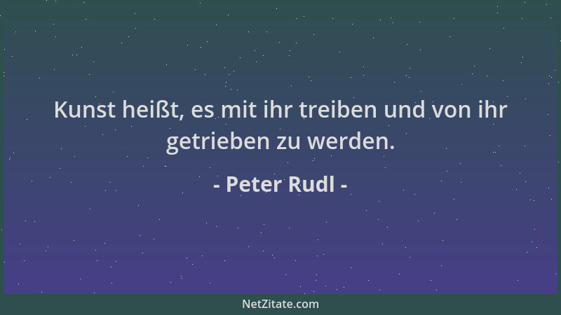 Peter Rudl - Kunst heißt, es mit ihr treiben und von ihr getrieben zu werden....