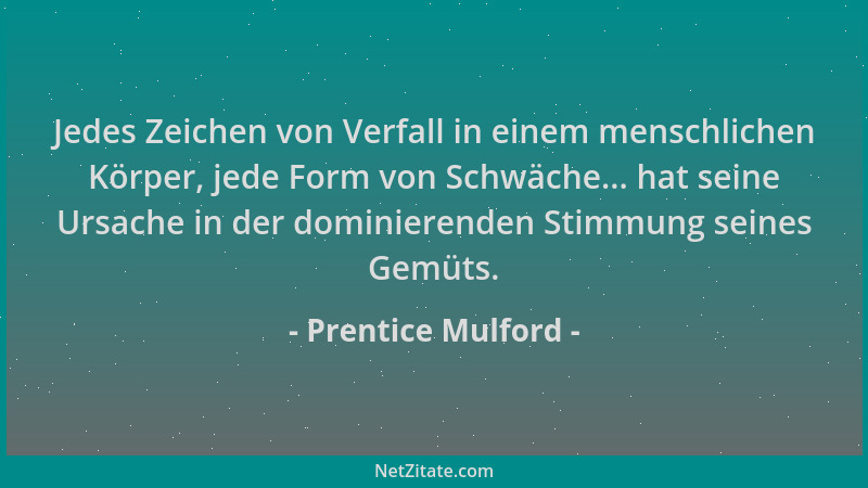 Prentice Mulford - Jedes Zeichen von Verfall in einem menschlichen Körper, jede Form von Schwäche... hat seine Ursache in d...