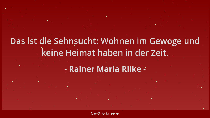 Rainer Maria Rilke - Das ist die Sehnsucht: Wohnen im Gewoge und keine Heimat haben in der Zeit....
