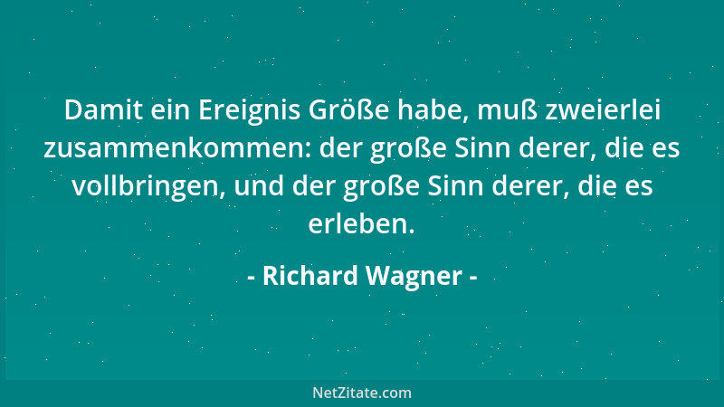 Richard Wagner - Damit ein Ereignis Größe habe, muß zweierlei zusammenkommen: der große Sinn derer, die es vollbringen, und...