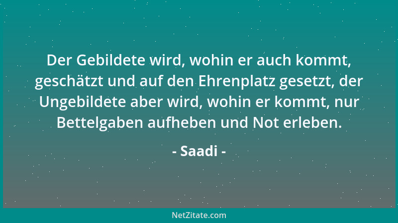 Saadi - Der Gebildete wird, wohin er auch kommt, geschätzt und auf den Ehrenplatz gesetzt, der Ungebildete aber wird, wohin...