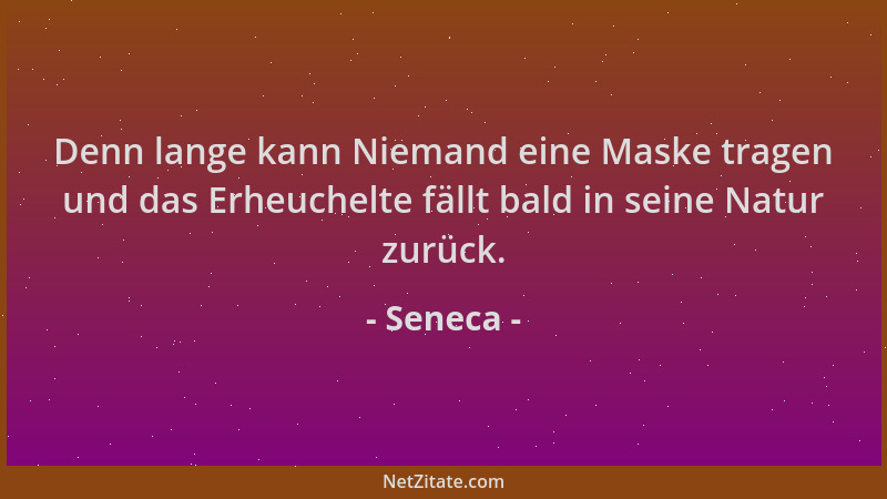 Seneca - Denn lange kann Niemand eine Maske tragen und das Erheuchelte fällt bald in seine Natur zurück....