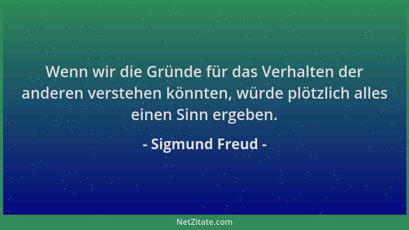 Sigmund Freud - Wenn wir die Gründe für das Verhalten der anderen verstehen könnten, würde plötzlich alles einen Sinn ergeb...