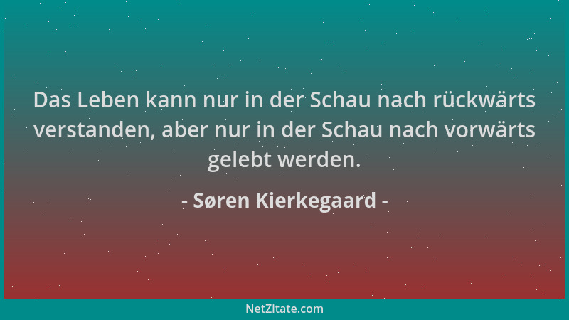 Søren Kierkegaard - Das Leben kann nur in der Schau nach rückwärts verstanden, aber nur in der Schau nach vorwärts gelebt w...