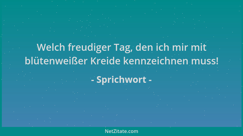 Sprichwort - Welch freudiger Tag, den ich mir mit blütenweißer Kreide kennzeichnen muss!...