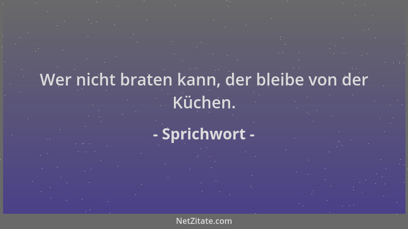 Sprichwort - Wer nicht braten kann, der bleibe von der Küchen....